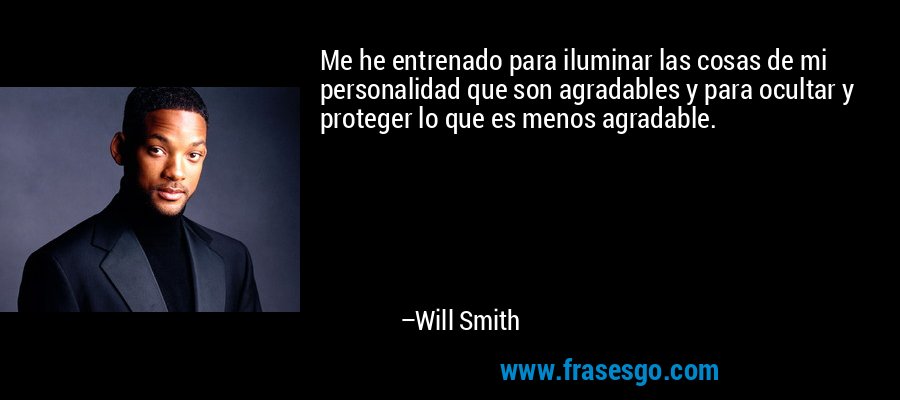Me he entrenado para iluminar las cosas de mi personalidad que son agradables y para ocultar y proteger lo que es menos agradable. – Will Smith