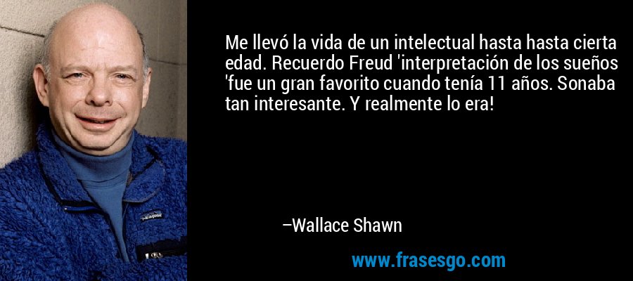 Me llevó la vida de un intelectual hasta hasta cierta edad. Recuerdo Freud 'interpretación de los sueños 'fue un gran favorito cuando tenía 11 años. Sonaba tan interesante. Y realmente lo era! – Wallace Shawn