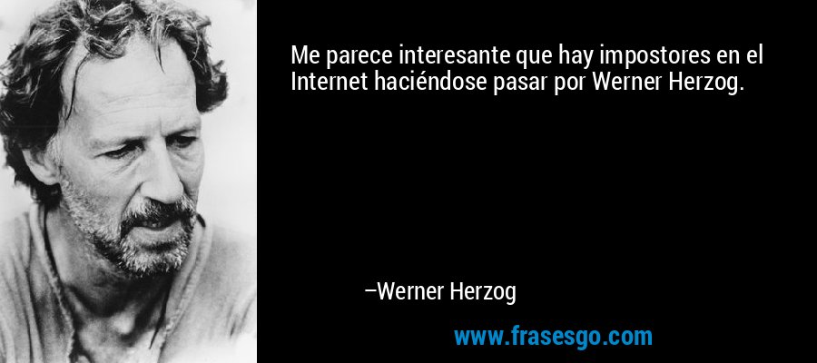 Me parece interesante que hay impostores en el Internet haciéndose pasar por Werner Herzog. – Werner Herzog