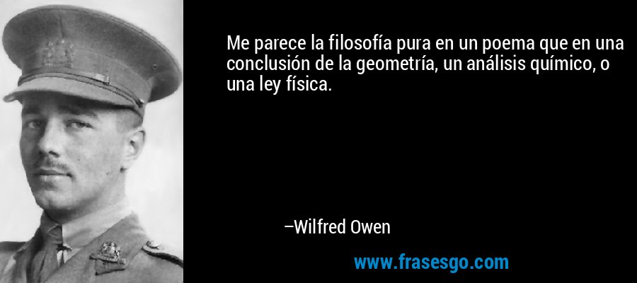 Me parece la filosofía pura en un poema que en una conclusión de la geometría, un análisis químico, o una ley física. – Wilfred Owen