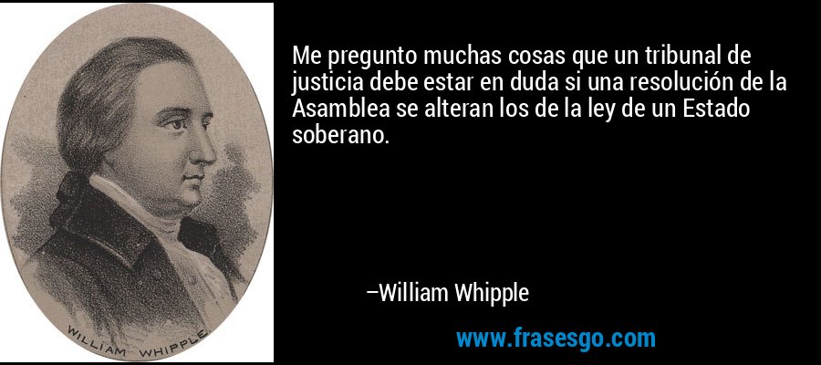 Me pregunto muchas cosas que un tribunal de justicia debe estar en duda si una resolución de la Asamblea se alteran los de la ley de un Estado soberano. – William Whipple