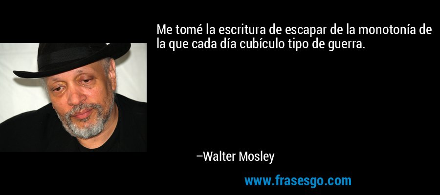 Me tomé la escritura de escapar de la monotonía de la que cada día cubículo tipo de guerra. – Walter Mosley