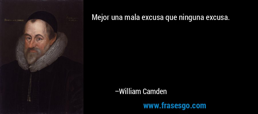 Mejor una mala excusa que ninguna excusa. – William Camden