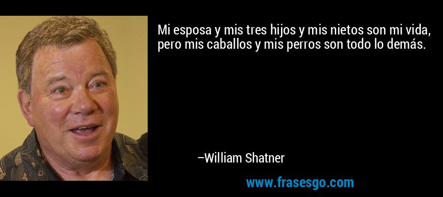 Mi esposa y mis tres hijos y mis nietos son mi vida, pero mis caballos y mis perros son todo lo demás. – William Shatner
