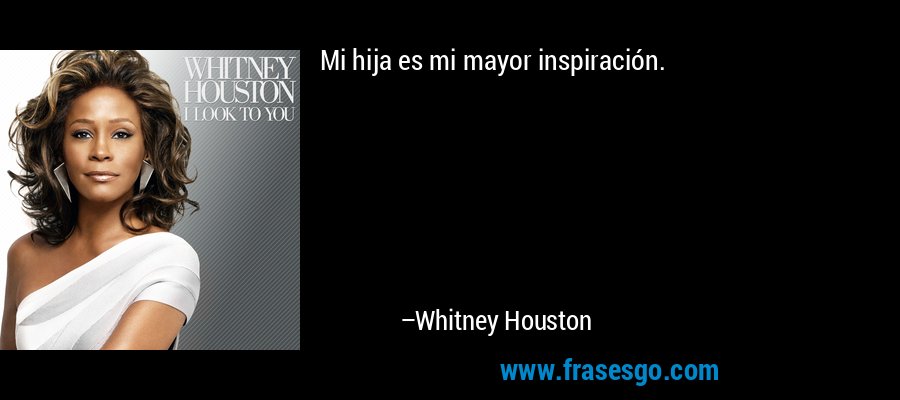 Mi hija es mi mayor inspiración. – Whitney Houston