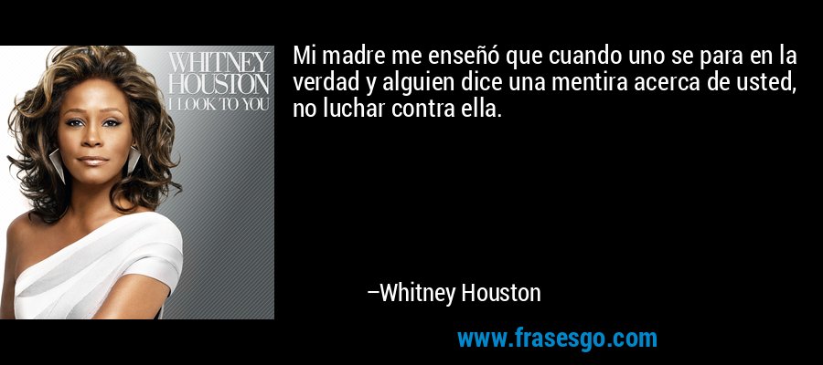 Mi madre me enseñó que cuando uno se para en la verdad y alguien dice una mentira acerca de usted, no luchar contra ella. – Whitney Houston