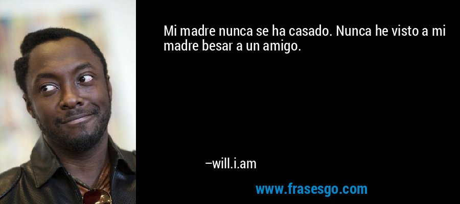 Mi madre nunca se ha casado. Nunca he visto a mi madre besar a un amigo. – will.i.am