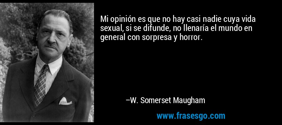 Mi opinión es que no hay casi nadie cuya vida sexual, si se difunde, no llenaría el mundo en general con sorpresa y horror. – W. Somerset Maugham