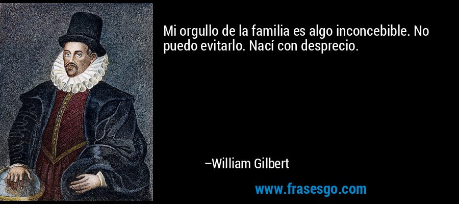 Mi orgullo de la familia es algo inconcebible. No puedo evitarlo. Nací con desprecio. – William Gilbert
