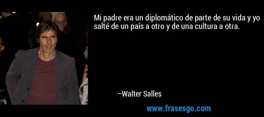 Mi padre era un diplomático de parte de su vida y yo salté de un país a otro y de una cultura a otra. – Walter Salles