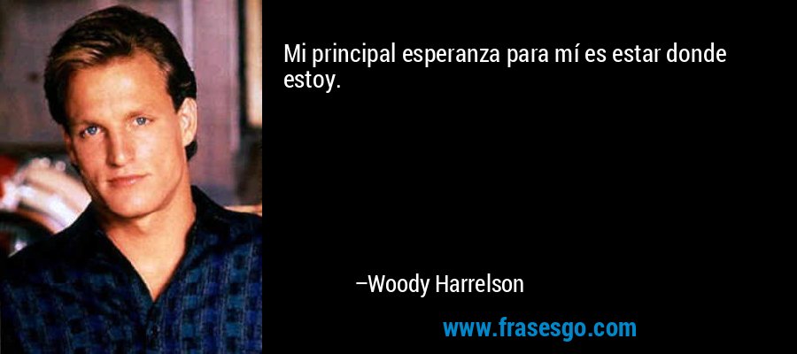 Mi principal esperanza para mí es estar donde estoy. – Woody Harrelson