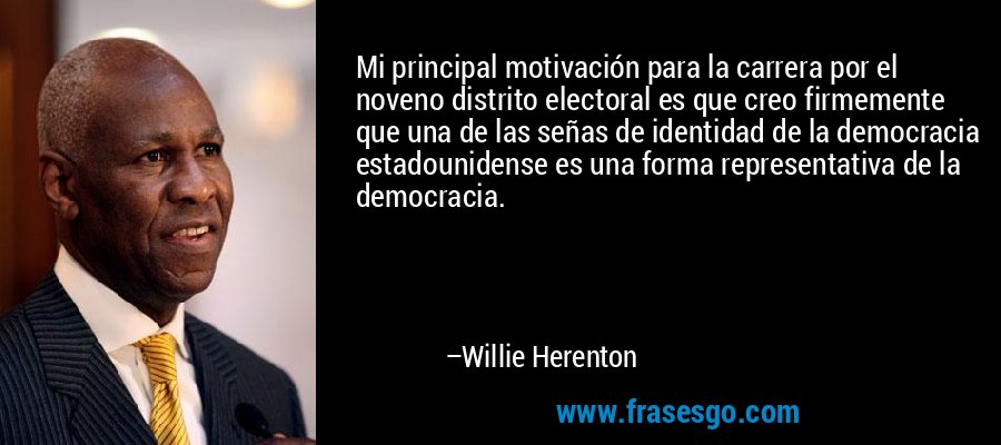Mi principal motivación para la carrera por el noveno distrito electoral es que creo firmemente que una de las señas de identidad de la democracia estadounidense es una forma representativa de la democracia. – Willie Herenton