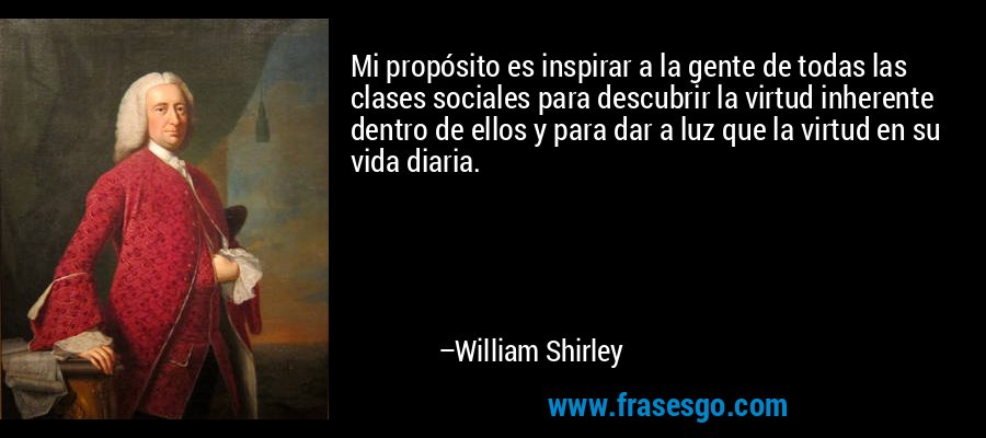 Mi propósito es inspirar a la gente de todas las clases sociales para descubrir la virtud inherente dentro de ellos y para dar a luz que la virtud en su vida diaria. – William Shirley