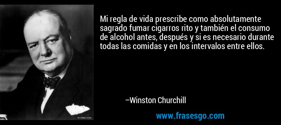 Mi regla de vida prescribe como absolutamente sagrado fumar cigarros rito y también el consumo de alcohol antes, después y si es necesario durante todas las comidas y en los intervalos entre ellos. – Winston Churchill