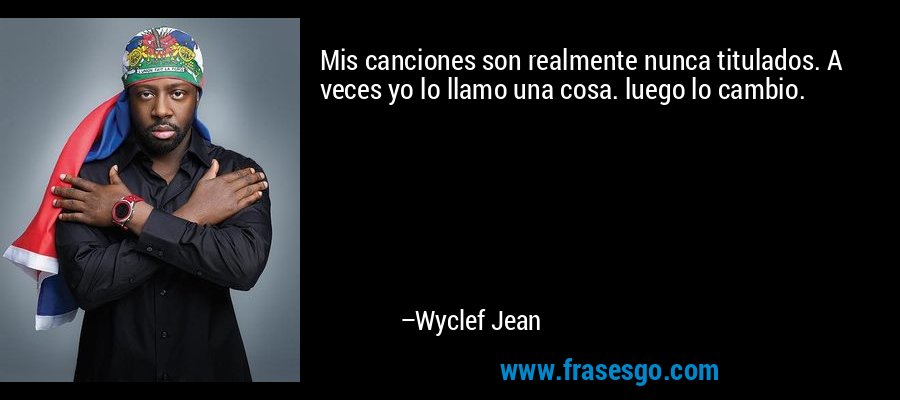 Mis canciones son realmente nunca titulados. A veces yo lo llamo una cosa. luego lo cambio. – Wyclef Jean