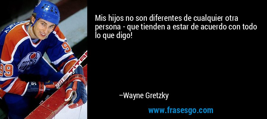 Mis hijos no son diferentes de cualquier otra persona - que tienden a estar de acuerdo con todo lo que digo! – Wayne Gretzky