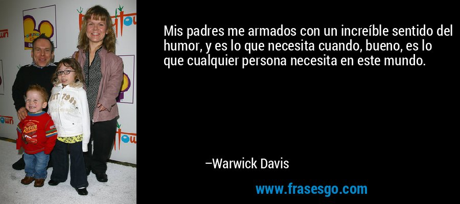Mis padres me armados con un increíble sentido del humor, y es lo que necesita cuando, bueno, es lo que cualquier persona necesita en este mundo. – Warwick Davis