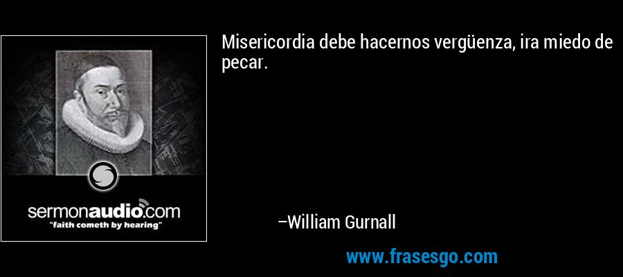 Misericordia debe hacernos vergüenza, ira miedo de pecar. – William Gurnall
