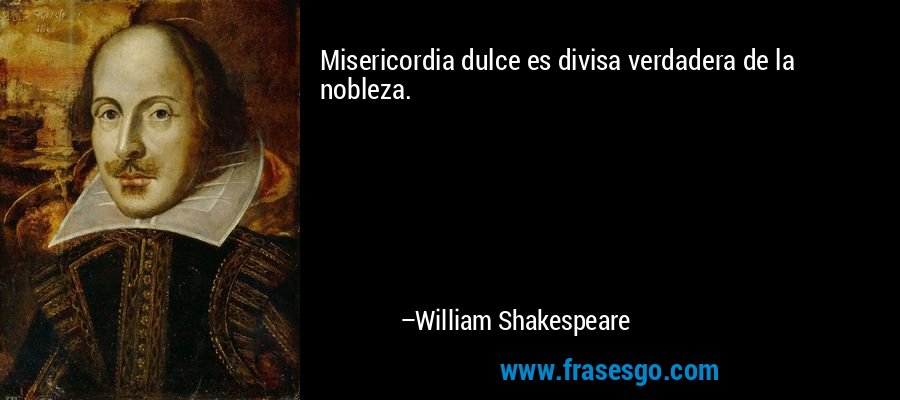 Misericordia dulce es divisa verdadera de la nobleza. – William Shakespeare