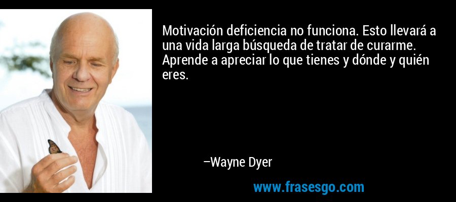 Motivación deficiencia no funciona. Esto llevará a una vida larga búsqueda de tratar de curarme. Aprende a apreciar lo que tienes y dónde y quién eres. – Wayne Dyer