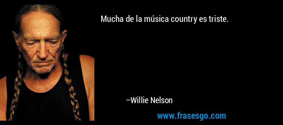 Mucha de la música country es triste. – Willie Nelson