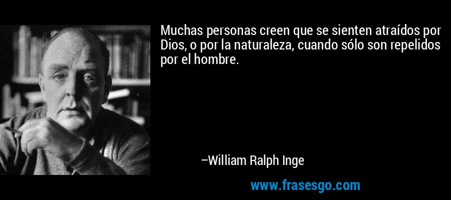 Muchas personas creen que se sienten atraídos por Dios, o por la naturaleza, cuando sólo son repelidos por el hombre. – William Ralph Inge