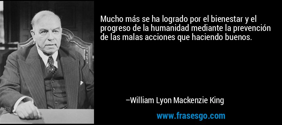 Mucho más se ha logrado por el bienestar y el progreso de la humanidad mediante la prevención de las malas acciones que haciendo buenos. – William Lyon Mackenzie King