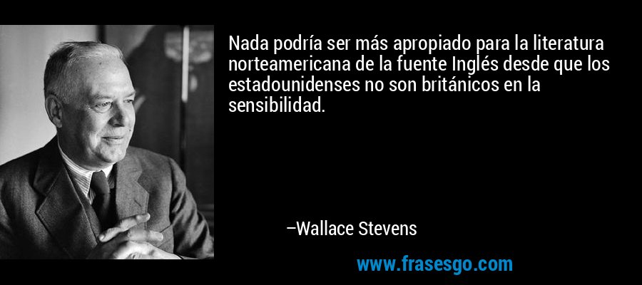 Nada podría ser más apropiado para la literatura norteamericana de la fuente Inglés desde que los estadounidenses no son británicos en la sensibilidad. – Wallace Stevens