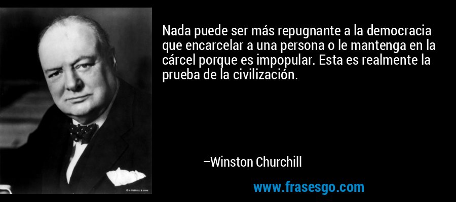 Nada puede ser más repugnante a la democracia que encarcelar a una persona o le mantenga en la cárcel porque es impopular. Esta es realmente la prueba de la civilización. – Winston Churchill