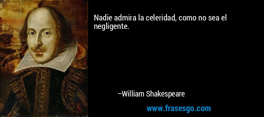 Nadie admira la celeridad, como no sea el negligente. – William Shakespeare