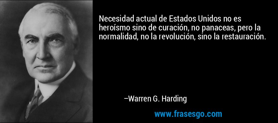 Necesidad actual de Estados Unidos no es heroísmo sino de curación, no panaceas, pero la normalidad, no la revolución, sino la restauración. – Warren G. Harding