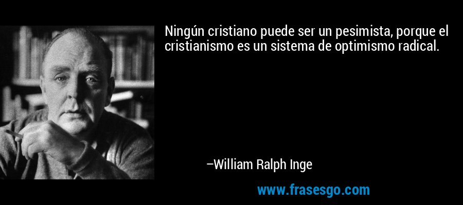 Ningún cristiano puede ser un pesimista, porque el cristianismo es un sistema de optimismo radical. – William Ralph Inge
