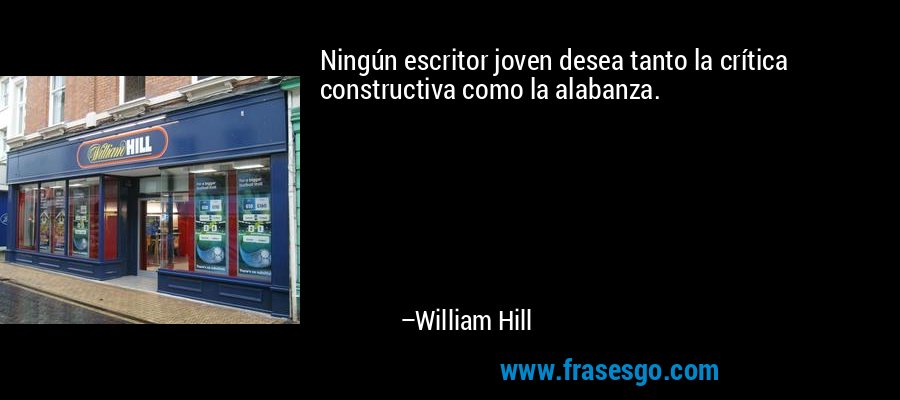 Ningún escritor joven desea tanto la crítica constructiva como la alabanza. – William Hill