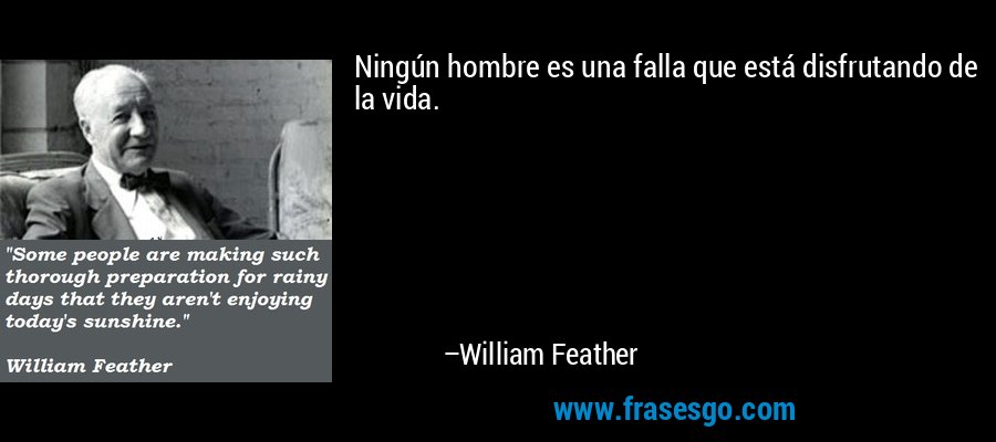Ningún hombre es una falla que está disfrutando de la vida. – William Feather