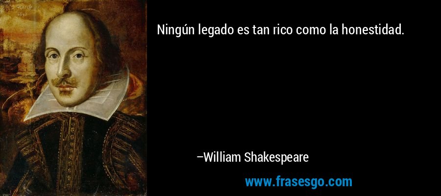 Ningún legado es tan rico como la honestidad. – William Shakespeare