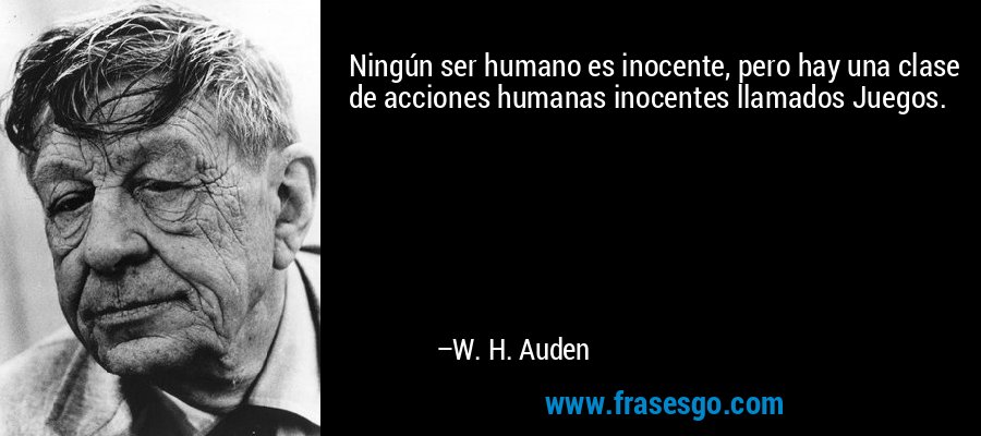 Ningún ser humano es inocente, pero hay una clase de acciones humanas inocentes llamados Juegos. – W. H. Auden