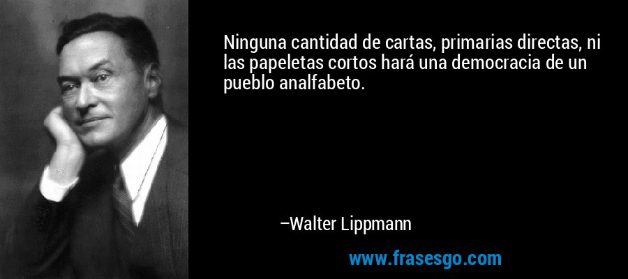 Ninguna cantidad de cartas, primarias directas, ni las papeletas cortos hará una democracia de un pueblo analfabeto. – Walter Lippmann