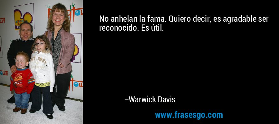 No anhelan la fama. Quiero decir, es agradable ser reconocido. Es útil. – Warwick Davis