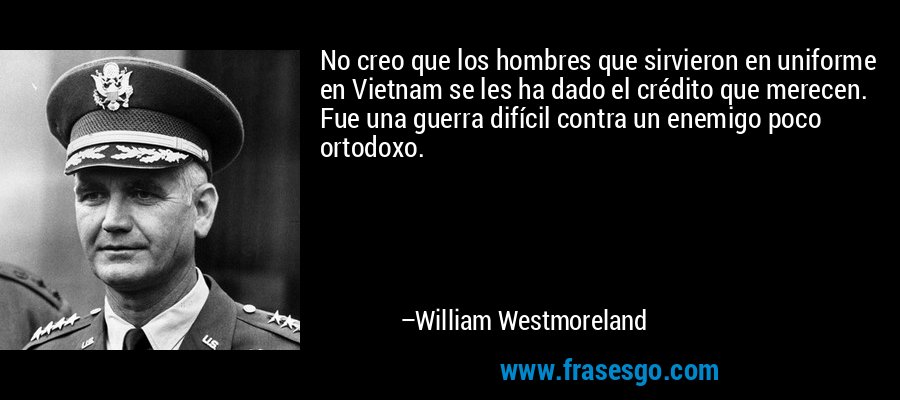 No creo que los hombres que sirvieron en uniforme en Vietnam se les ha dado el crédito que merecen. Fue una guerra difícil contra un enemigo poco ortodoxo. – William Westmoreland