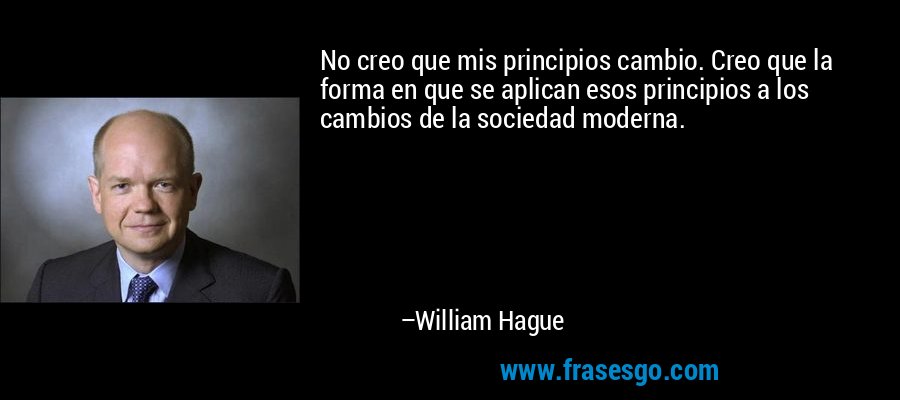 No creo que mis principios cambio. Creo que la forma en que se aplican esos principios a los cambios de la sociedad moderna. – William Hague