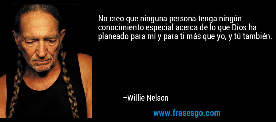 No creo que ninguna persona tenga ningún conocimiento especial acerca de lo que Dios ha planeado para mí y para ti más que yo, y tú también. – Willie Nelson