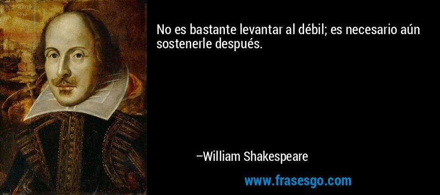 No es bastante levantar al débil; es necesario aún sostenerle después. – William Shakespeare