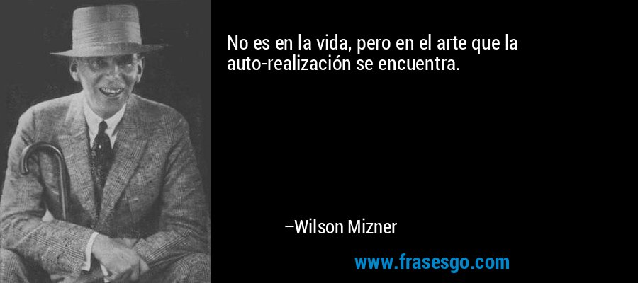 No es en la vida, pero en el arte que la auto-realización se encuentra. – Wilson Mizner