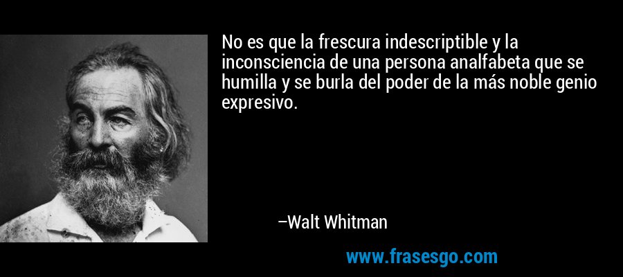 No es que la frescura indescriptible y la inconsciencia de una persona analfabeta que se humilla y se burla del poder de la más noble genio expresivo. – Walt Whitman