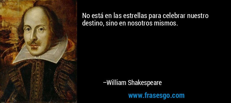 No está en las estrellas para celebrar nuestro destino, sino en nosotros mismos. – William Shakespeare