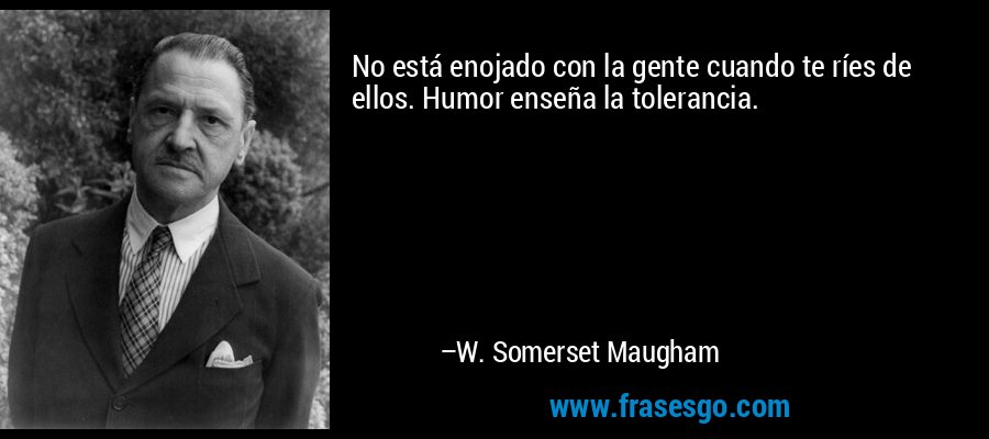 No está enojado con la gente cuando te ríes de ellos. Humor enseña la tolerancia. – W. Somerset Maugham
