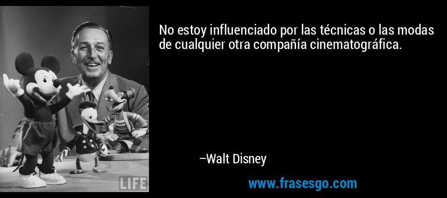 No estoy influenciado por las técnicas o las modas de cualquier otra compañía cinematográfica. – Walt Disney