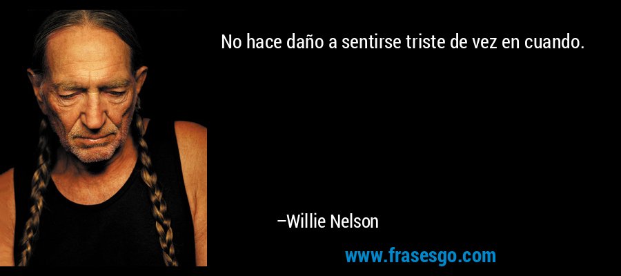 No hace daño a sentirse triste de vez en cuando. – Willie Nelson