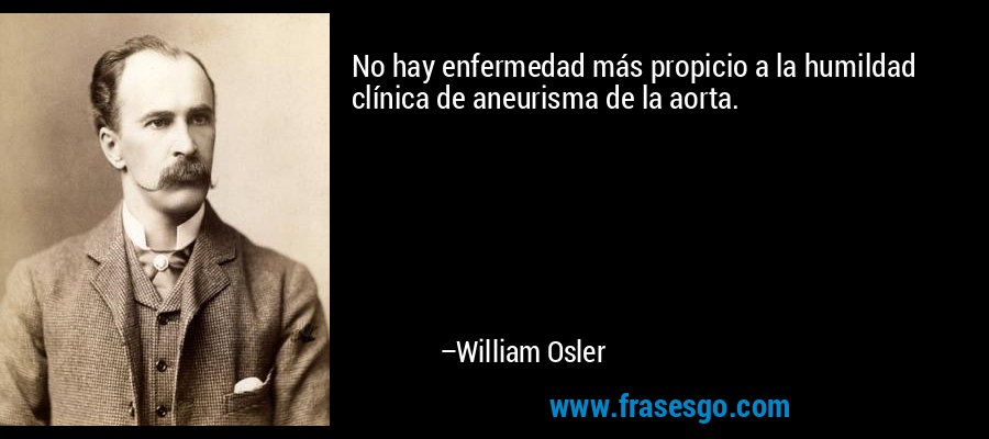 No hay enfermedad más propicio a la humildad clínica de aneurisma de la aorta. – William Osler