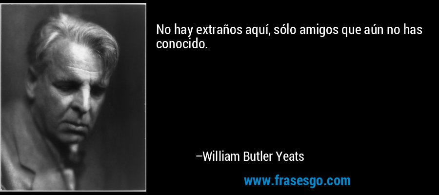 No hay extraños aquí, sólo amigos que aún no has conocido. – William Butler Yeats